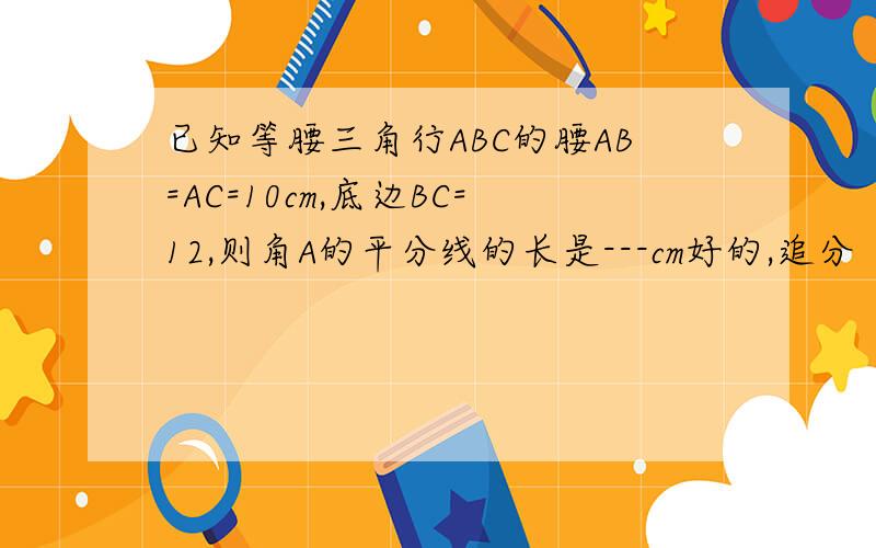 已知等腰三角行ABC的腰AB=AC=10cm,底边BC=12,则角A的平分线的长是---cm好的,追分