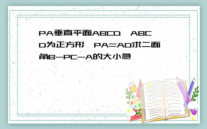PA垂直平面ABCD,ABCD为正方形,PA=AD求二面角B-PC-A的大小急