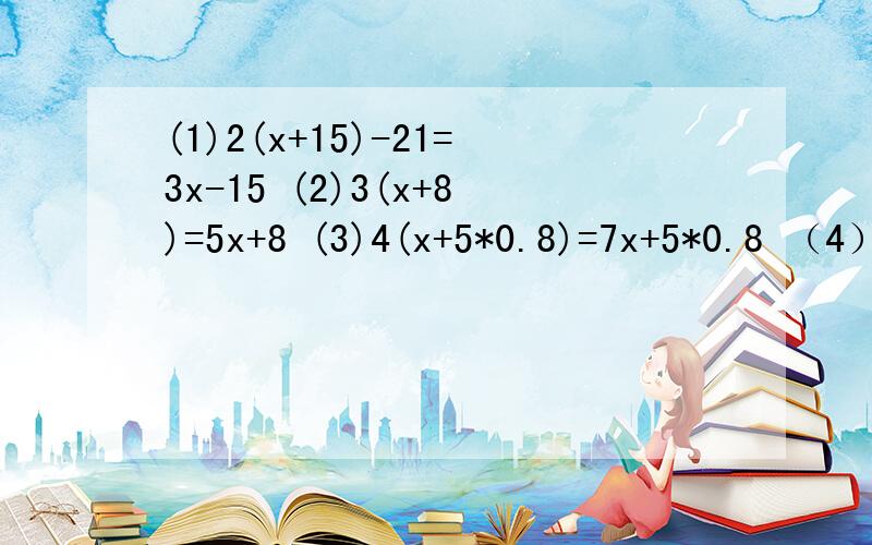 (1)2(x+15)-21=3x-15 (2)3(x+8)=5x+8 (3)4(x+5*0.8)=7x+5*0.8 （4）x=2*［1.25（x-10）-10］ 方程,