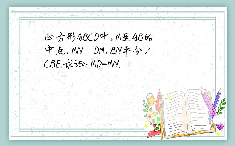 正方形ABCD中,M是AB的中点,MN⊥DM,BN平分∠CBE.求证：MD=MN.