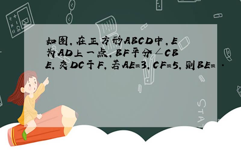 如图,在正方形ABCD中,E为AD上一点,BF平分∠CBE,交DC于F,若AE=3,CF=5,则BE= .