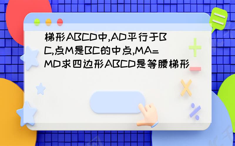 梯形ABCD中,AD平行于BC,点M是BC的中点,MA=MD求四边形ABCD是等腰梯形