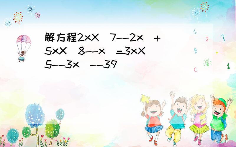 解方程2xX(7--2x)+5xX(8--x)=3xX(5--3x)--39