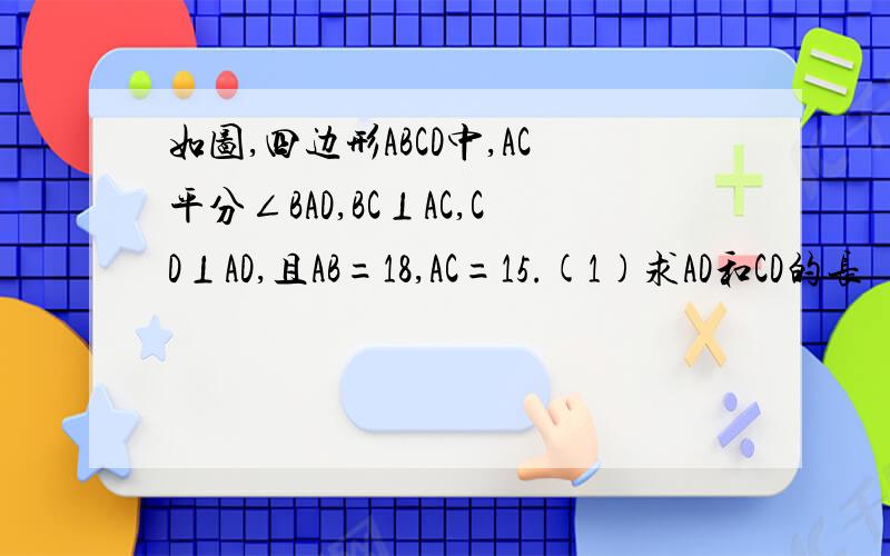 如图,四边形ABCD中,AC平分∠BAD,BC⊥AC,CD⊥AD,且AB=18,AC=15.(1)求AD和CD的长