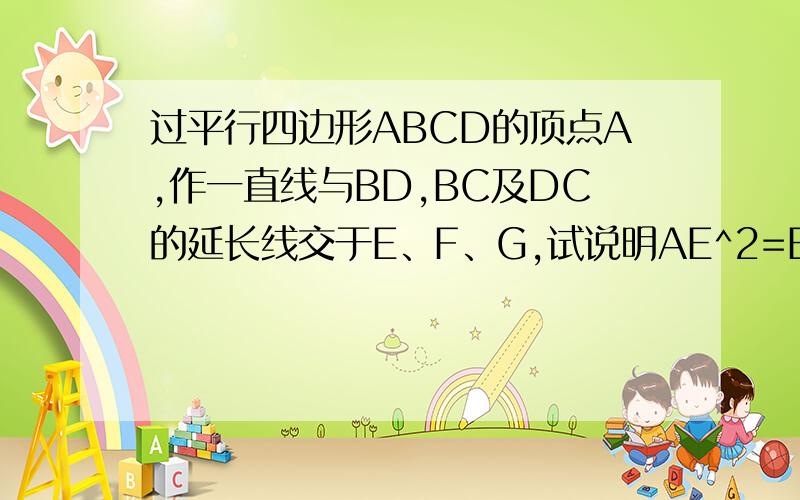 过平行四边形ABCD的顶点A,作一直线与BD,BC及DC的延长线交于E、F、G,试说明AE^2=EF*EG