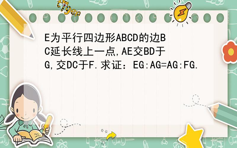 E为平行四边形ABCD的边BC延长线上一点,AE交BD于G,交DC于F.求证：EG:AG=AG:FG.