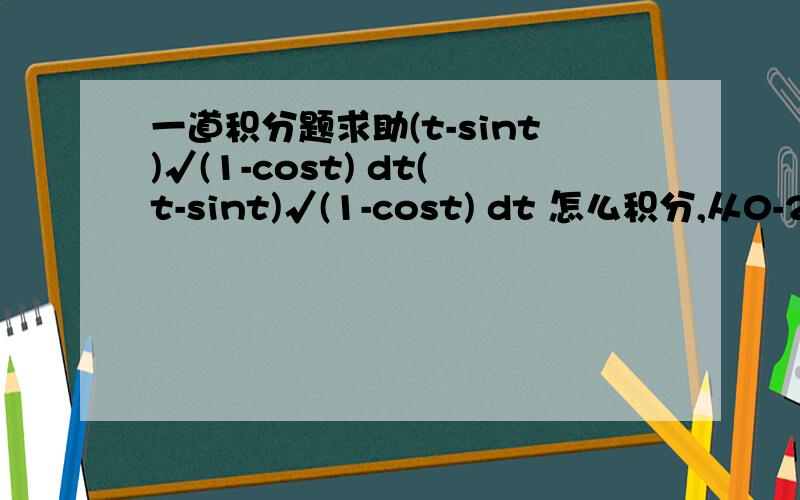 一道积分题求助(t-sint)√(1-cost) dt(t-sint)√(1-cost) dt 怎么积分,从0-2π...或者求解不定积分.