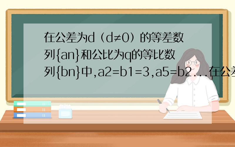在公差为d（d≠0）的等差数列{an}和公比为q的等比数列{bn}中,a2=b1=3,a5=b2...在公差为d（d≠0）的等差数列{an}和公比为q的等比数列{bn}中,a2=b1=3,a5=b2,a14=b3（1）求数列{an}与{bn}的通项公式（2）令cn=b