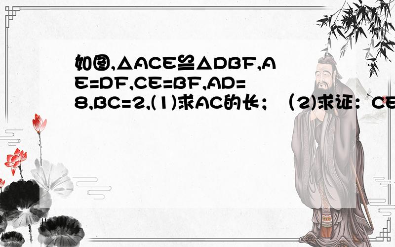 如图,△ACE≌△DBF,AE=DF,CE=BF,AD=8,BC=2,(1)求AC的长；（2)求证：CE∥BF.