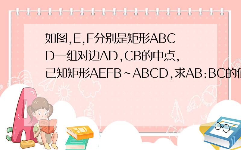 如图,E,F分别是矩形ABCD一组对边AD,CB的中点,已知矩形AEFB∽ABCD,求AB:BC的值