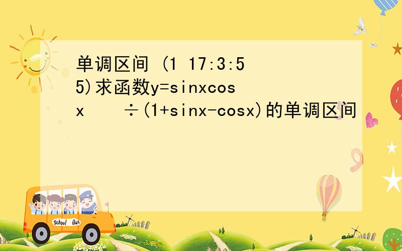 单调区间 (1 17:3:55)求函数y=sinxcosx  ÷(1+sinx-cosx)的单调区间 
