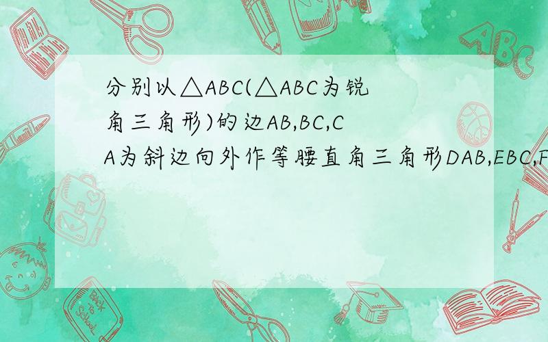 分别以△ABC(△ABC为锐角三角形)的边AB,BC,CA为斜边向外作等腰直角三角形DAB,EBC,FAC.