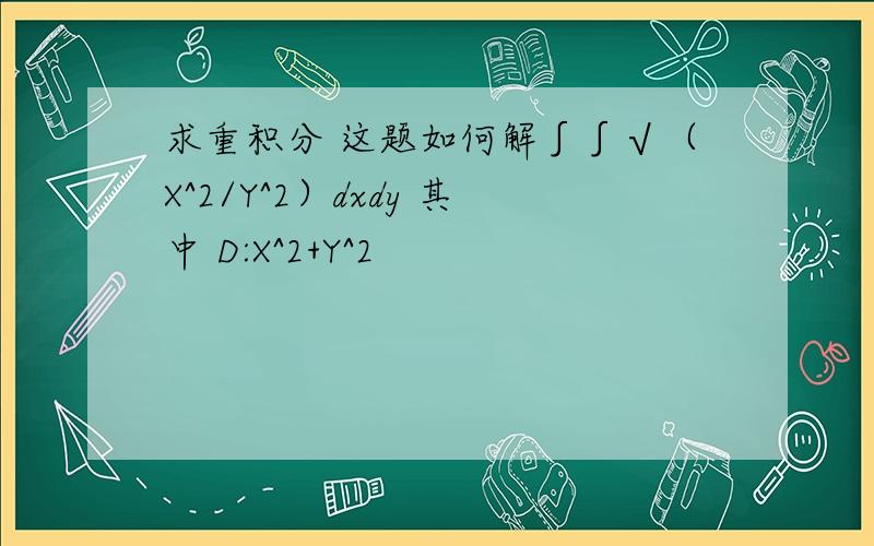 求重积分 这题如何解∫∫√（X^2/Y^2）dxdy 其中 D:X^2+Y^2