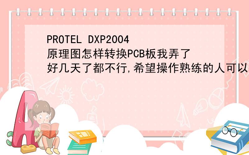PROTEL DXP2004原理图怎样转换PCB板我弄了好几天了都不行,希望操作熟练的人可以教教我!如果有人是北京的话,希望可以留下您的电话号码,方便的话我可以打电话求助!