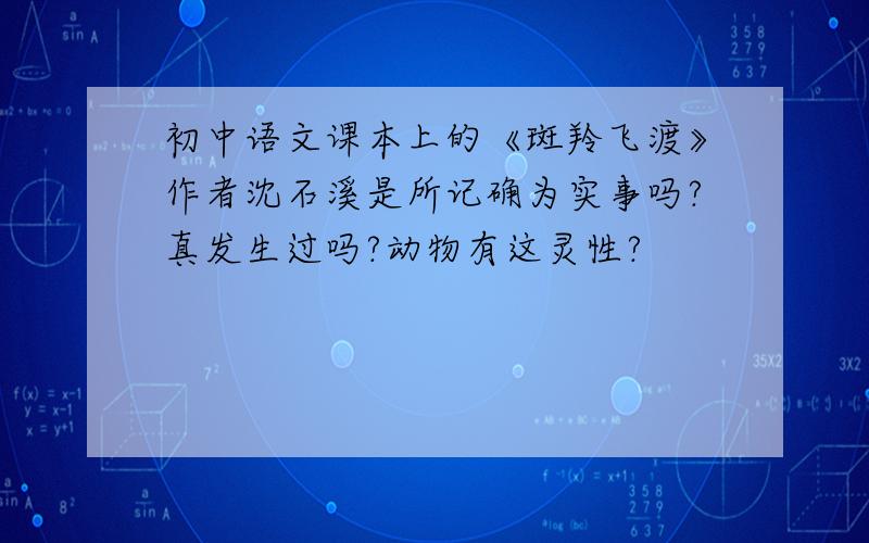 初中语文课本上的《斑羚飞渡》作者沈石溪是所记确为实事吗?真发生过吗?动物有这灵性?
