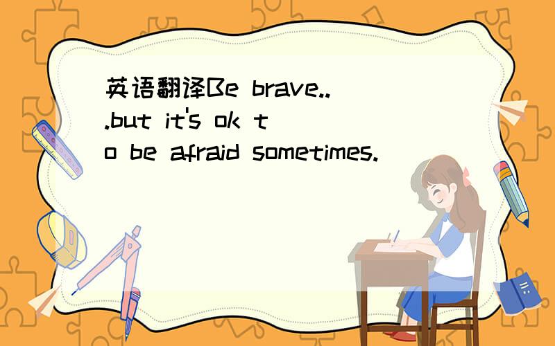 英语翻译Be brave...but it's ok to be afraid sometimes.