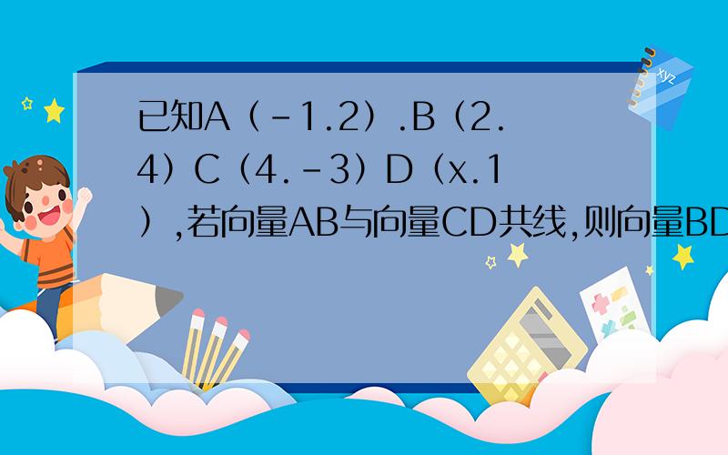已知A（-1.2）.B（2.4）C（4.-3）D（x.1）,若向量AB与向量CD共线,则向量BD的值?