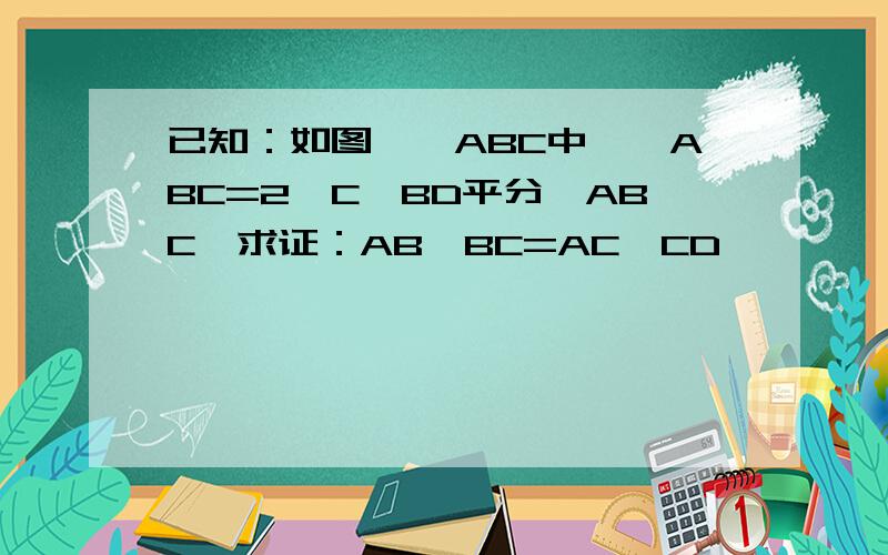 已知：如图,△ABC中,∠ABC=2∠C,BD平分∠ABC,求证：AB*BC=AC*CD