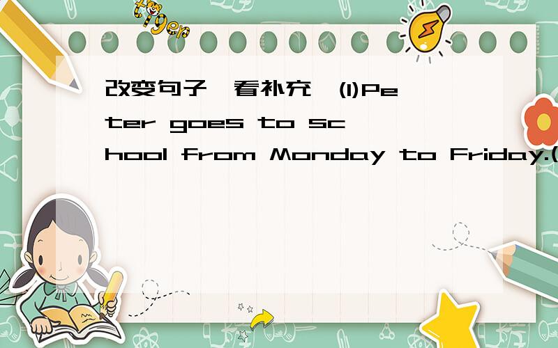 改变句子,看补充,(1)Peter goes to school from Monday to Friday.(改为一般疑问句)______Peter ______ to school from Monday to Friday?(2)It's nine o'clock.(对划线部分提问,划的是nine o“clock)______ _____ is it?(3)Put a betterday i
