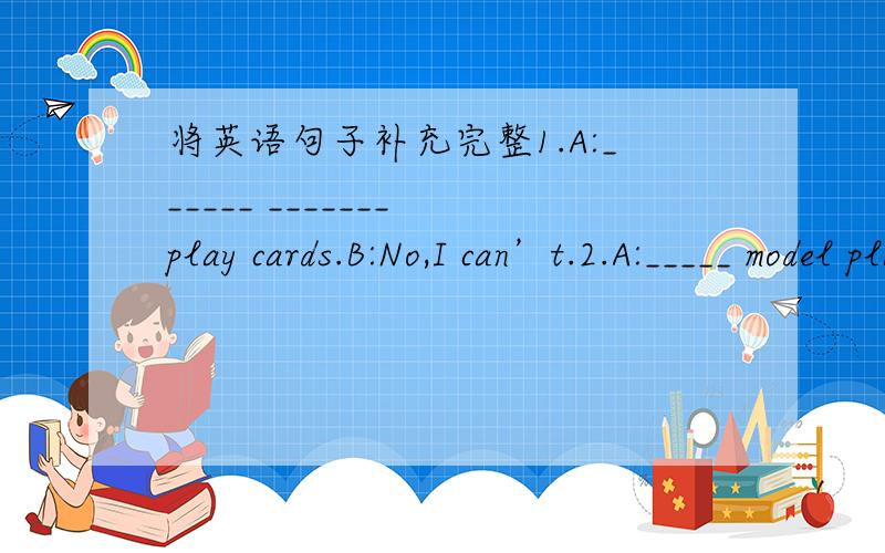 将英语句子补充完整1.A:______ _______ play cards.B:No,I can’t.2.A:_____ model plane is it?B:It’s my brother’s.