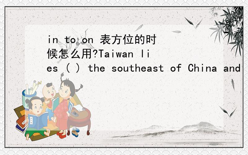 in to on 表方位的时候怎么用?Taiwan lies ( ) the southeast of China and ( ) the east of Fujian.A to;toB in;toC to;inD in;on
