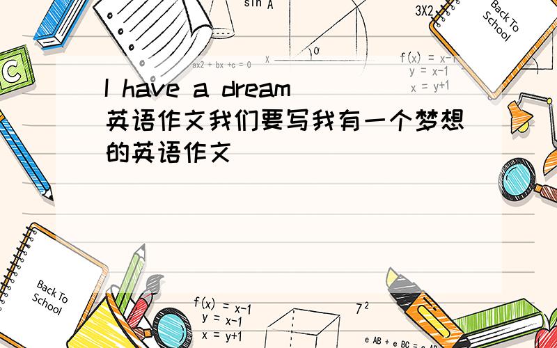 I have a dream英语作文我们要写我有一个梦想的英语作文