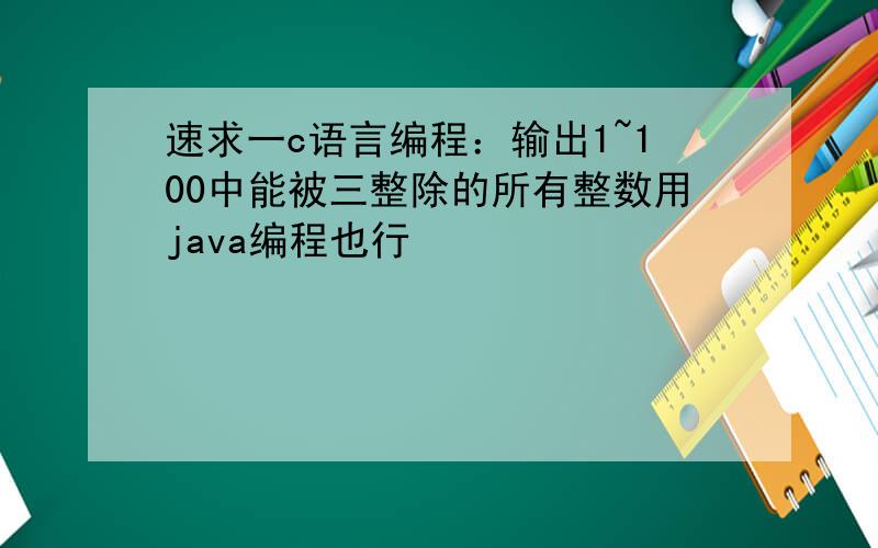 速求一c语言编程：输出1~100中能被三整除的所有整数用java编程也行