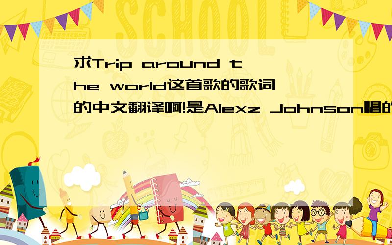 求Trip around the world这首歌的歌词的中文翻译啊!是Alexz Johnson唱的谢谢,急需尽快!