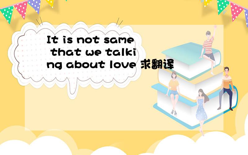 It is not same that we talking about love 求翻译
