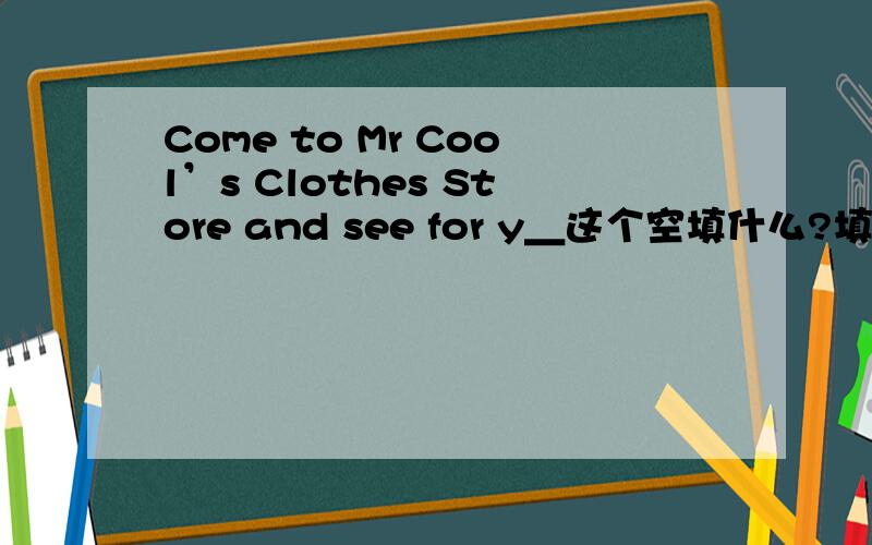 Come to Mr Cool’s Clothes Store and see for y＿这个空填什么?填一个单词哦!