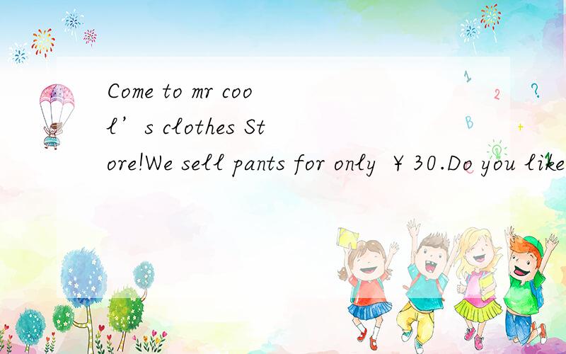 Come to mr cool’s clothes Store!We sell pants for only ￥30.Do you like…… 仿写急用用用用