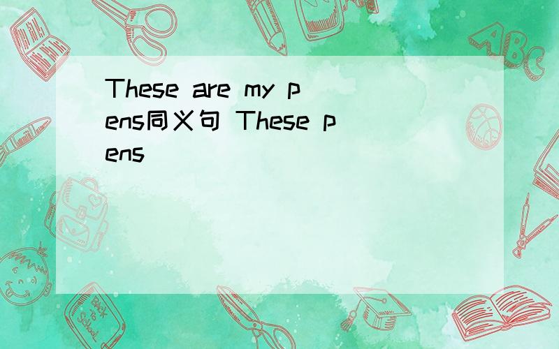 These are my pens同义句 These pens _______