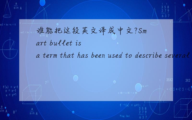 谁能把这段英文译成中文?Smart bullet is a term that has been used to describe several theoretical and prototype bullets.One theoretical smart bullet is one that is capable of turning in its flight.It can turn right,left,up,down,or in combin