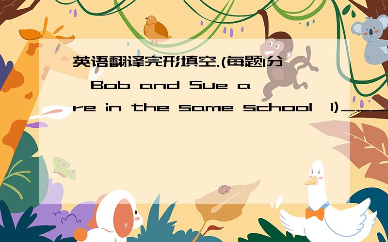 英语翻译完形填空.(每题1分,Bob and Sue are in the same school,1)____ they are in different 2) ____.3) ____ school,Bob and Sure often play games with 4) ____ friends.Class begins 5) ____ eight in the morning.Now Bob and Sue are in their own