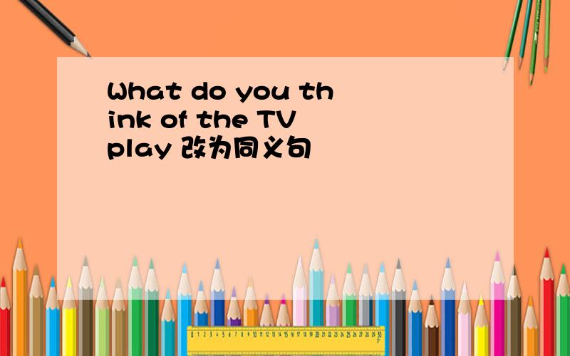 What do you think of the TV play 改为同义句