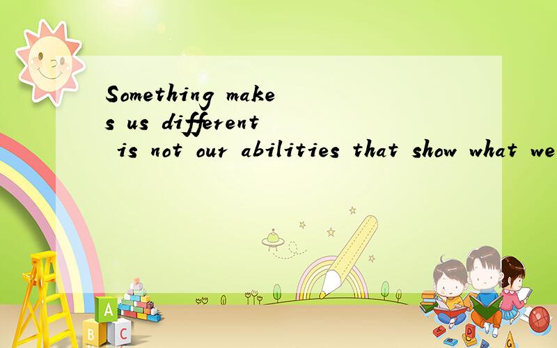 Something makes us different is not our abilities that show what we truly are.