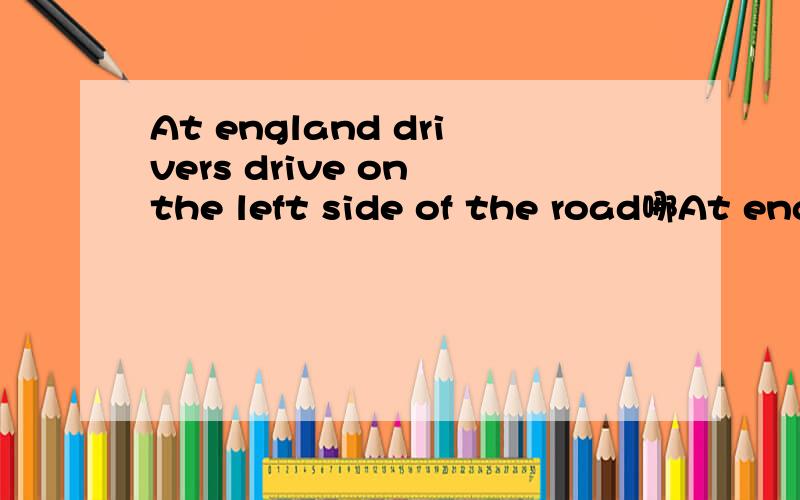 At england drivers drive on the left side of the road哪At england drivers drive on the left side of the road哪个单词错了