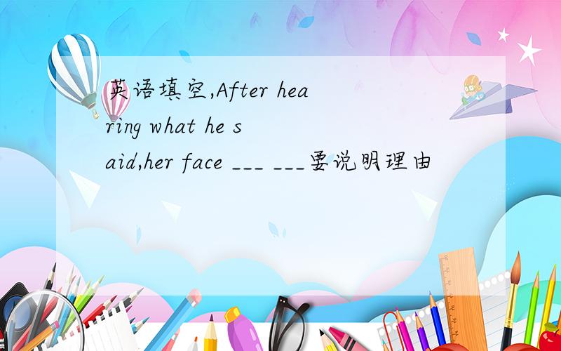 英语填空,After hearing what he said,her face ___ ___要说明理由