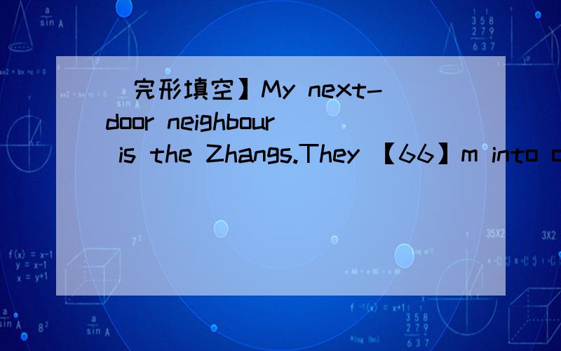 [完形填空】My next-door neighbour is the Zhangs.They 【66】m into our neighbourhood this year.MrZhang is a [67]c engineer.He also has his own [68]c engineer.He [69]s wrong with our computers ,Mr Zhang is willing to [70]c and fix them for [71]u