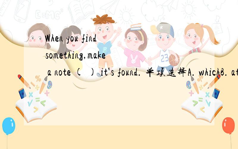 When you find something,make a note ( ) it's found. 单项选择A. whichB. at  whereC. in  whichD. where