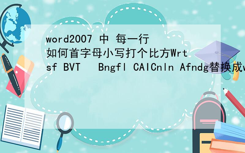 word2007 中 每一行如何首字母小写打个比方Wrtsf BVT   Bngfl CAICnln Afndg替换成wrtsf BVT   bngfl CAIcnln Afndg只要每一行第一字母小写就可以了不是自己输入它自己变成大写的 ,是文本中的首字母本来就