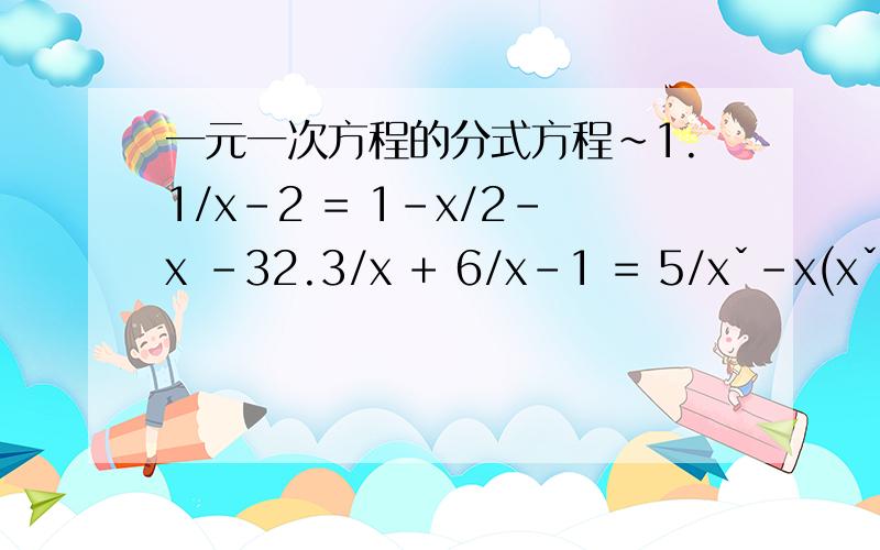 一元一次方程的分式方程~1.1/x-2 = 1-x/2-x -32.3/x + 6/x-1 = 5/xˇ-x(xˇ就是 x的平方 ） 3.1/x-1 - 1/x-2 - 1/x-3 + 1/x-4 = 0