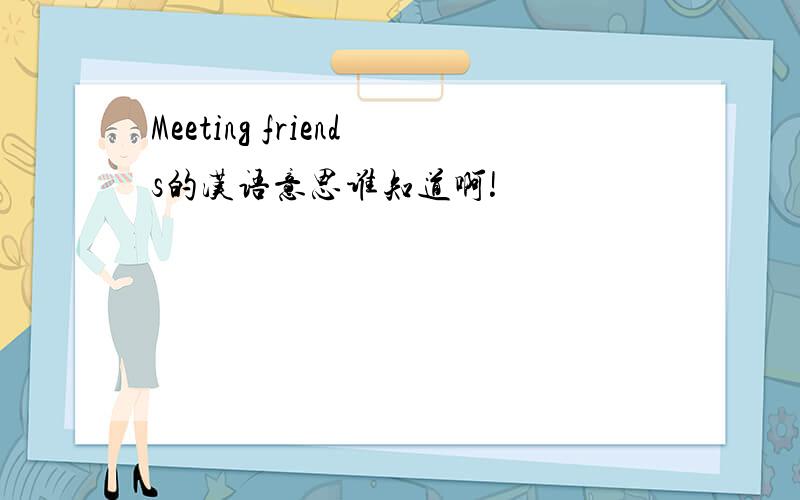 Meeting friends的汉语意思谁知道啊!