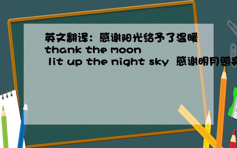 英文翻译：感谢阳光给予了温暖thank the moon lit up the night sky  感谢明月照亮了夜空 最好与这句对称