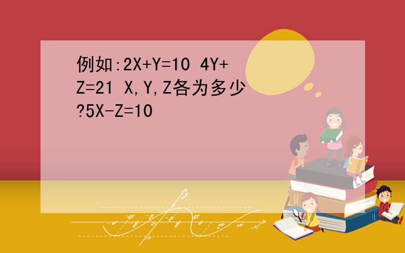 例如:2X+Y=10 4Y+Z=21 X,Y,Z各为多少?5X-Z=10