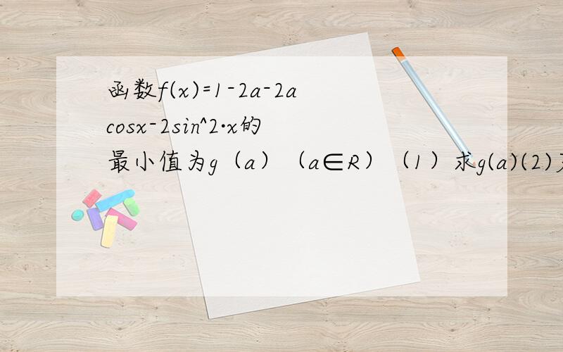 函数f(x)=1-2a-2acosx-2sin^2·x的最小值为g（a）（a∈R）（1）求g(a)(2)若g(a)=1/2,求a及此时f（x）的最大值