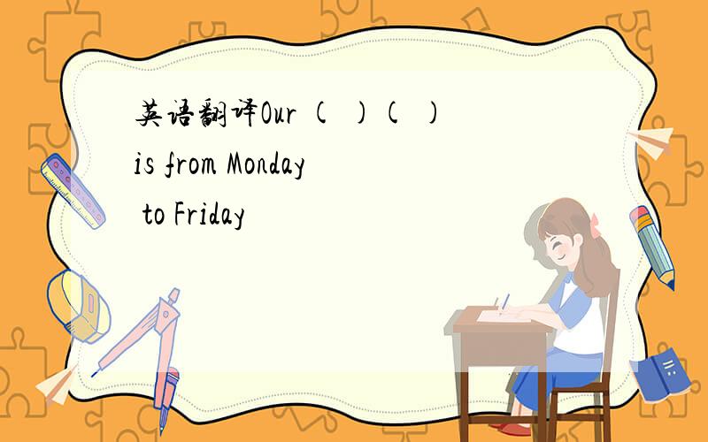 英语翻译Our ( )( )is from Monday to Friday