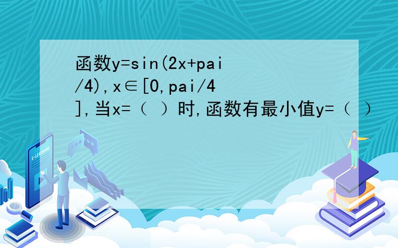 函数y=sin(2x+pai/4),x∈[0,pai/4],当x=（ ）时,函数有最小值y=（ ）