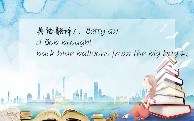 英语翻译1、Betty and Bob brought back blue balloons from the big bag.2、Elizabeth's birthday is on the third Thursday of this month.3.Peter picked a piece of paper prepared by his parents and put it in a big paper plate.4.Bill's big brother is