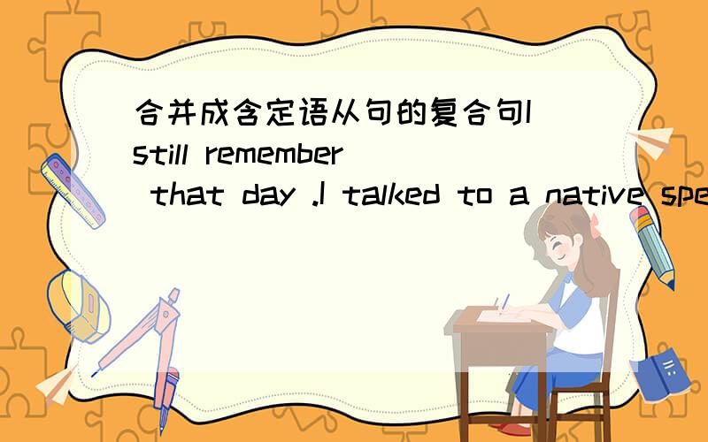 合并成含定语从句的复合句I still remember that day .I talked to a native speaker in english for the first time on that day
